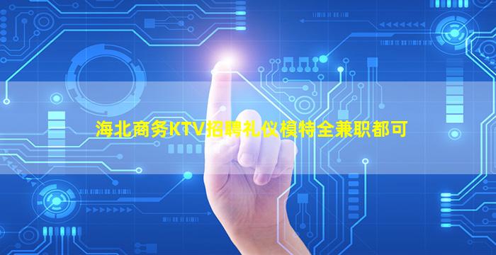 海北商务KTV招聘礼仪模特全兼职都可